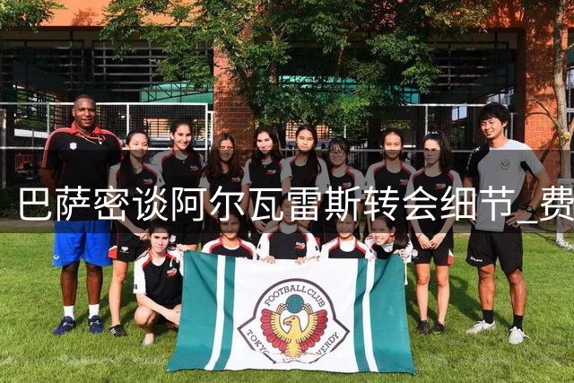 巴萨密谈阿尔瓦雷斯转会细节 费兰去留牵动锋线引援计划
