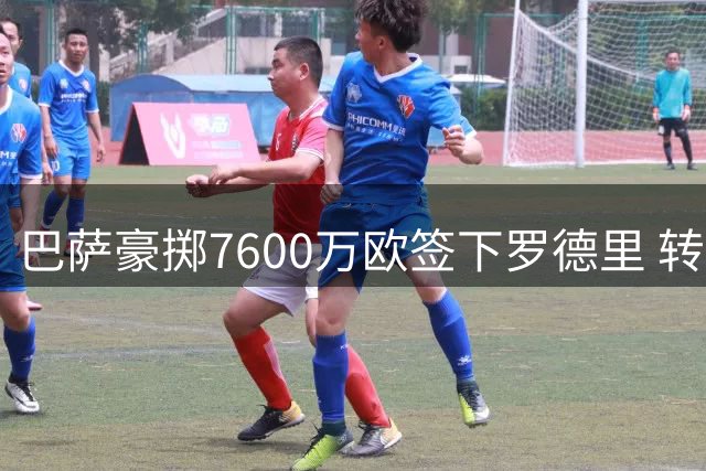 巴萨豪掷7600万欧签下罗德里 转会风波背后暗藏玄机