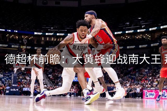 德超杯前瞻：大黄蜂迎战南大王 拜仁客场争冠占先机