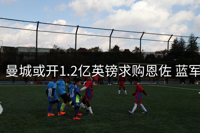 曼城或开1.2亿英镑求购恩佐 蓝军瞄准皇马中场替代者