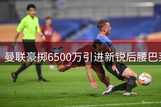 曼联豪掷6500万引进新锐后腰巴莱巴