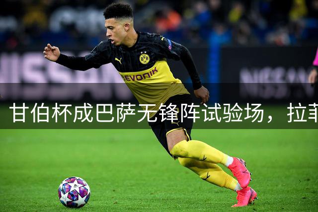 甘伯杯成巴萨无锋阵试验场，拉菲尼亚或担纲伪9号