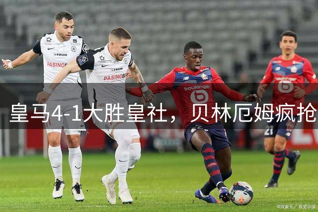 皇马4-1大胜皇社，贝林厄姆疯抢造两助攻，华丽过人技惊四座！