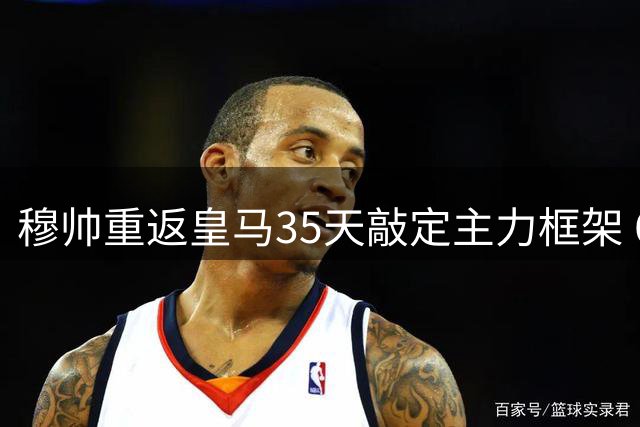 穆帅重返皇马35天敲定主力框架 6大将锁定首发席位