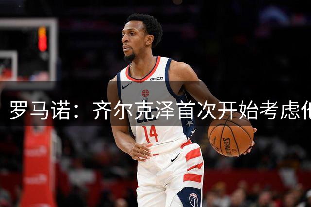 罗马诺：齐尔克泽首次开始考虑他的未来，这与之前不同
