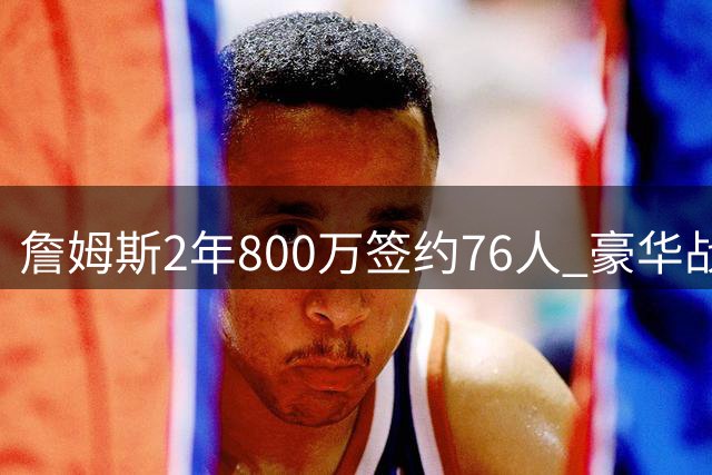 詹姆斯2年800万签约76人 豪华战舰暗藏四大隐患