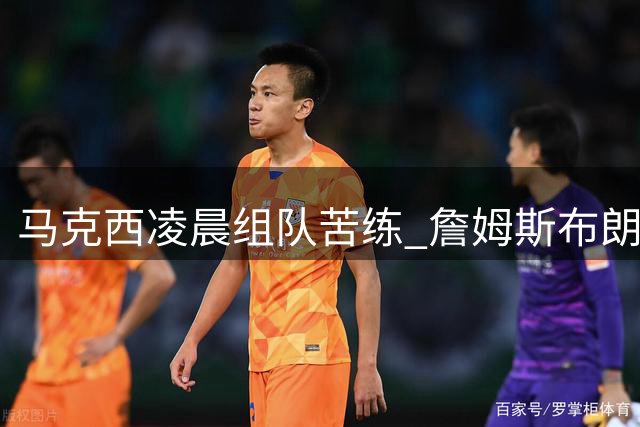 马克西凌晨组队苦练 詹姆斯布朗加盟76人后首度合训