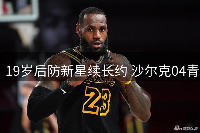 19岁后防新星续长约 沙尔克04青训瑰宝艾汉留守至2030